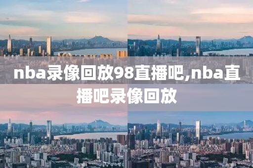 nba录像回放98直播吧,nba直播吧录像回放