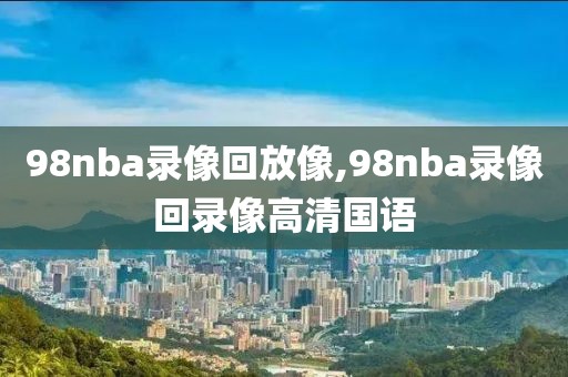 98nba录像回放像,98nba录像回录像高清国语