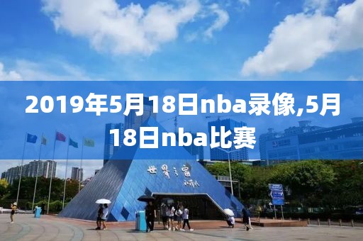 2019年5月18日nba录像,5月18日nba比赛