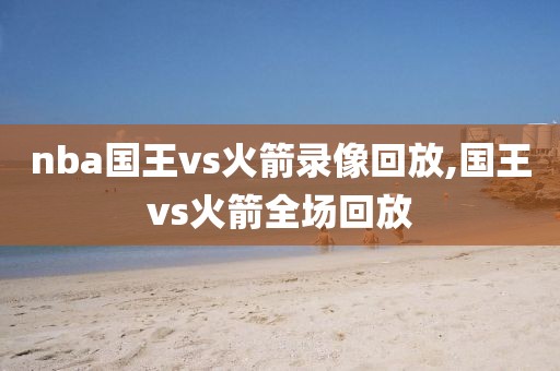 nba国王vs火箭录像回放,国王vs火箭全场回放