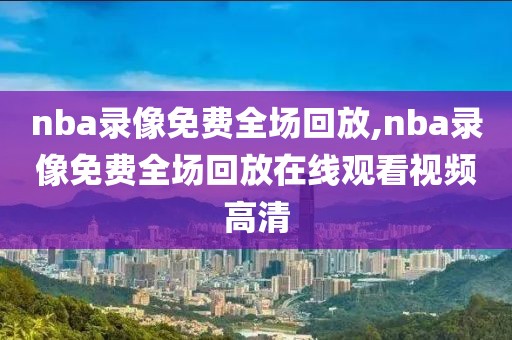 nba录像免费全场回放,nba录像免费全场回放在线观看视频高清