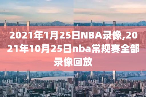2021年1月25日NBA录像,2021年10月25日nba常规赛全部录像回放