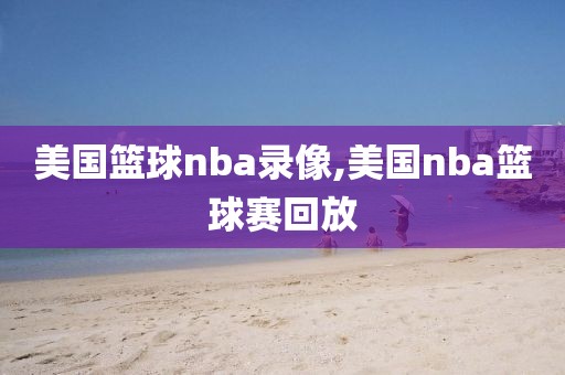 美国篮球nba录像,美国nba篮球赛回放