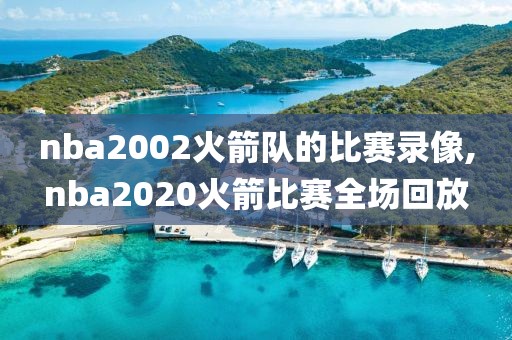 nba2002火箭队的比赛录像,nba2020火箭比赛全场回放