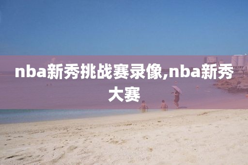 nba新秀挑战赛录像,nba新秀大赛