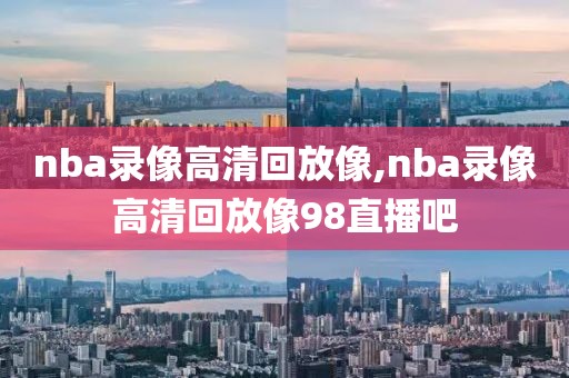 nba录像高清回放像,nba录像高清回放像98直播吧