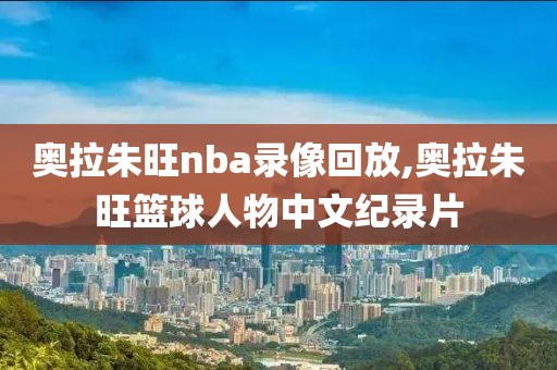 奥拉朱旺nba录像回放,奥拉朱旺篮球人物中文纪录片