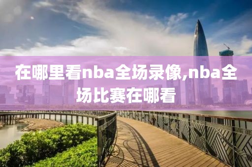 在哪里看nba全场录像,nba全场比赛在哪看