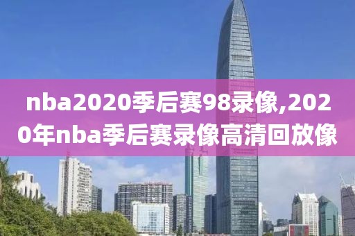 nba2020季后赛98录像,2020年nba季后赛录像高清回放像