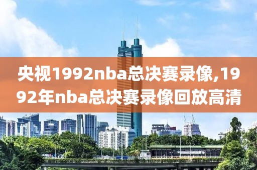 央视1992nba总决赛录像,1992年nba总决赛录像回放高清