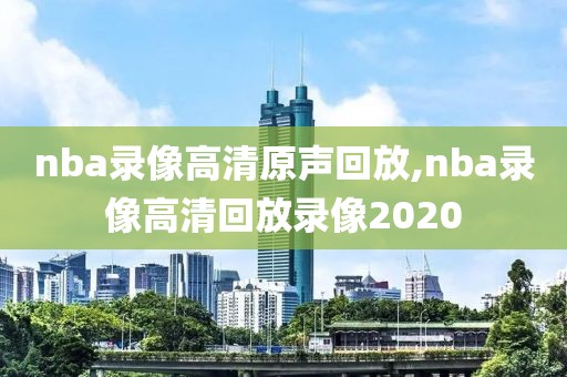 nba录像高清原声回放,nba录像高清回放录像2020