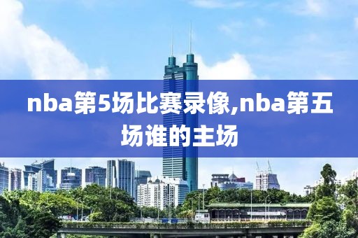 nba第5场比赛录像,nba第五场谁的主场