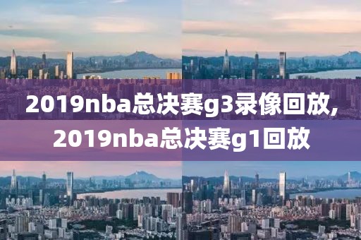 2019nba总决赛g3录像回放,2019nba总决赛g1回放