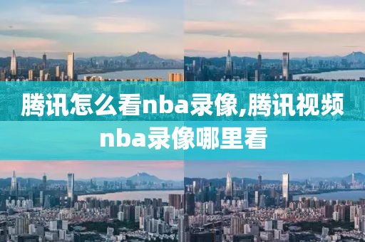 腾讯怎么看nba录像,腾讯视频nba录像哪里看