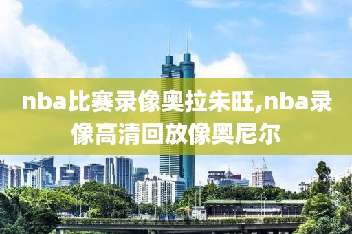 nba比赛录像奥拉朱旺,nba录像高清回放像奥尼尔