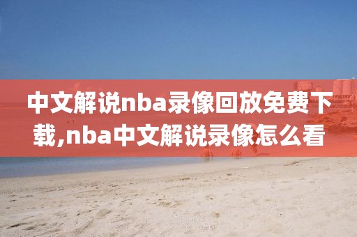 中文解说nba录像回放免费下载,nba中文解说录像怎么看