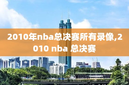 2010年nba总决赛所有录像,2010 nba 总决赛