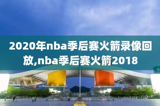 2020年nba季后赛火箭录像回放,nba季后赛火箭2018