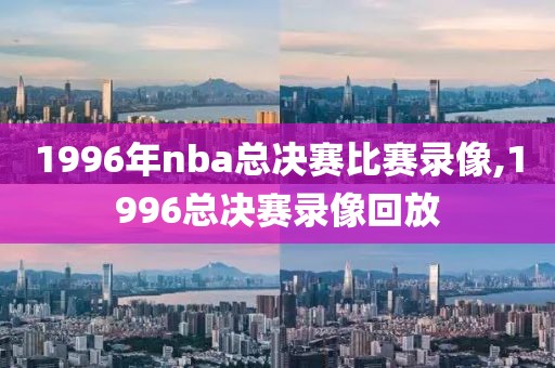 1996年nba总决赛比赛录像,1996总决赛录像回放