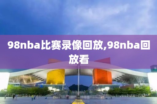 98nba比赛录像回放,98nba回放看