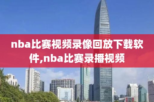 nba比赛视频录像回放下载软件,nba比赛录播视频