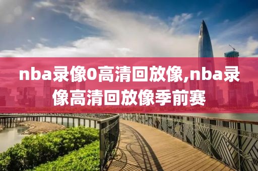 nba录像0高清回放像,nba录像高清回放像季前赛