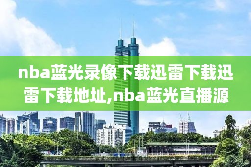 nba蓝光录像下载迅雷下载迅雷下载地址,nba蓝光直播源