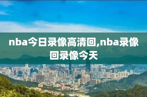 nba今日录像高清回,nba录像回录像今天