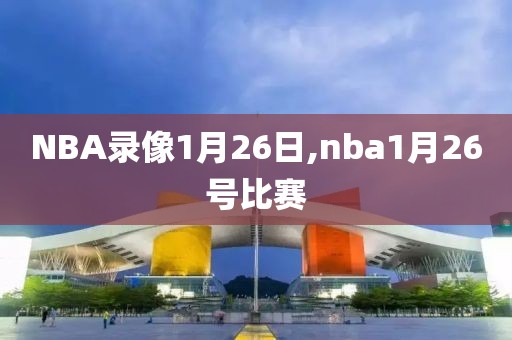 NBA录像1月26日,nba1月26号比赛