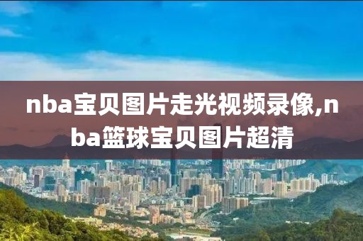 nba宝贝图片走光视频录像,nba篮球宝贝图片超清