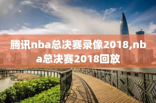 腾讯nba总决赛录像2018,nba总决赛2018回放