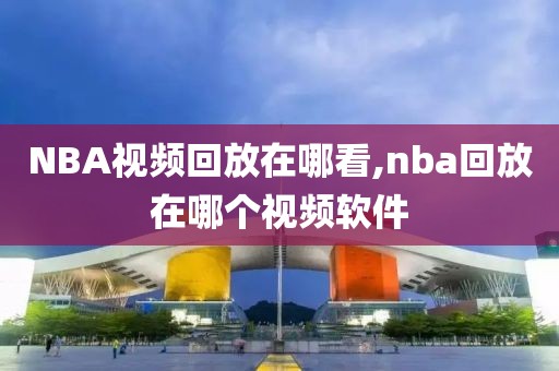 NBA视频回放在哪看,nba回放在哪个视频软件