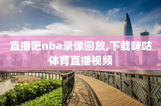 直播吧nba录像回放,下载咪咕体育直播视频