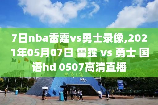 7日nba雷霆vs勇士录像,2021年05月07日 雷霆 vs 勇士 国语hd 0507高清直播