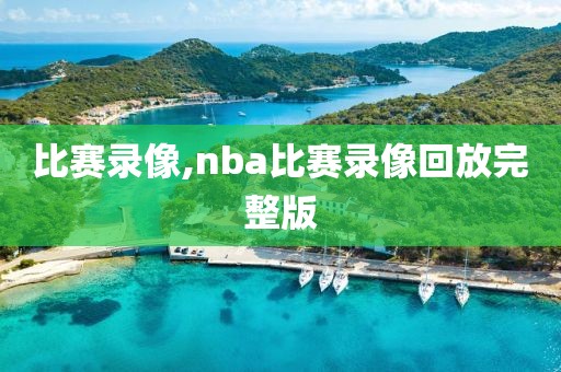 比赛录像,nba比赛录像回放完整版