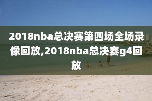 2018nba总决赛第四场全场录像回放,2018nba总决赛g4回放