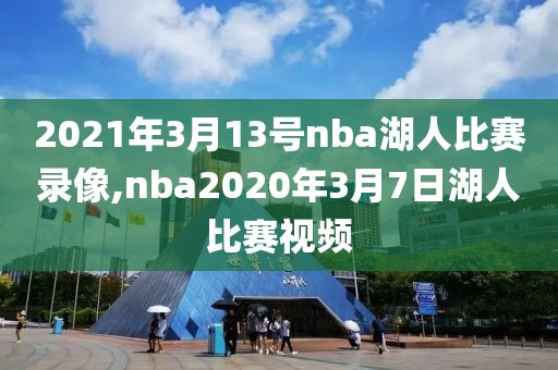 2021年3月13号nba湖人比赛录像,nba2020年3月7日湖人比赛视频