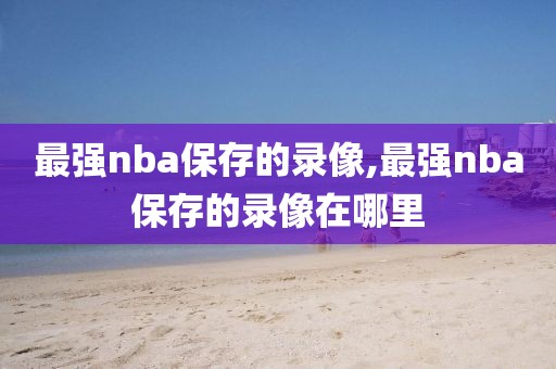 最强nba保存的录像,最强nba保存的录像在哪里