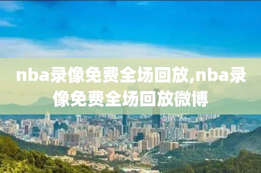 nba录像免费全场回放,nba录像免费全场回放微博