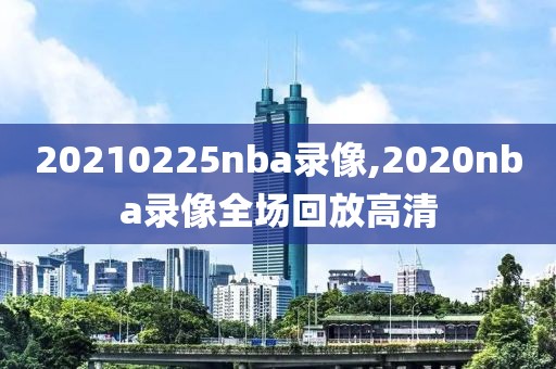20210225nba录像,2020nba录像全场回放高清