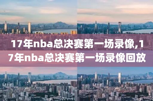 17年nba总决赛第一场录像,17年nba总决赛第一场录像回放