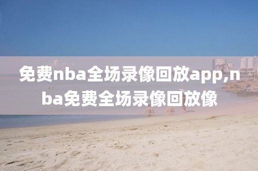 免费nba全场录像回放app,nba免费全场录像回放像