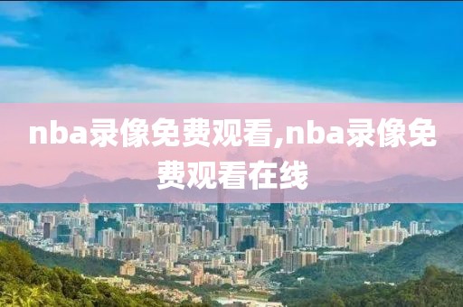 nba录像免费观看,nba录像免费观看在线