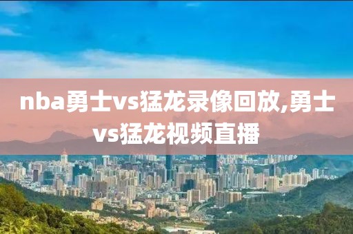 nba勇士vs猛龙录像回放,勇士vs猛龙视频直播