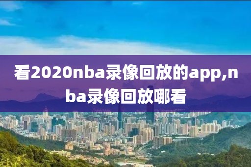 看2020nba录像回放的app,nba录像回放哪看