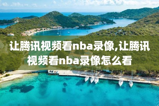 让腾讯视频看nba录像,让腾讯视频看nba录像怎么看
