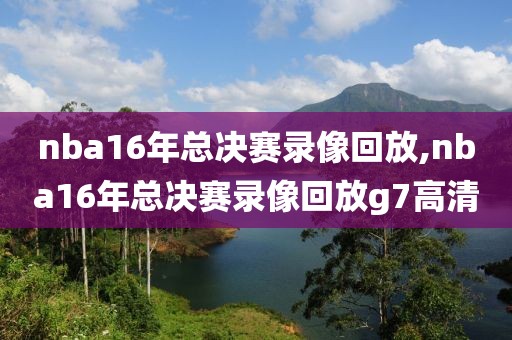 nba16年总决赛录像回放,nba16年总决赛录像回放g7高清