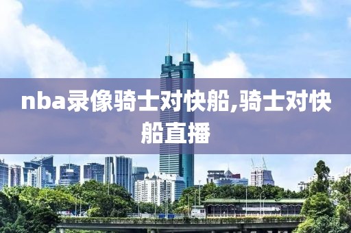 nba录像骑士对快船,骑士对快船直播