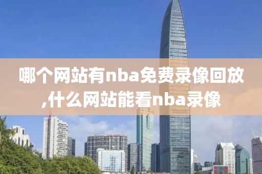 哪个网站有nba免费录像回放,什么网站能看nba录像