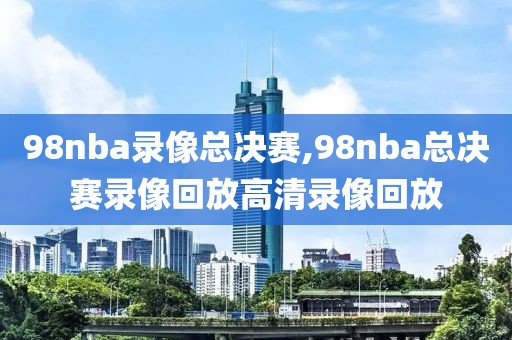 98nba录像总决赛,98nba总决赛录像回放高清录像回放